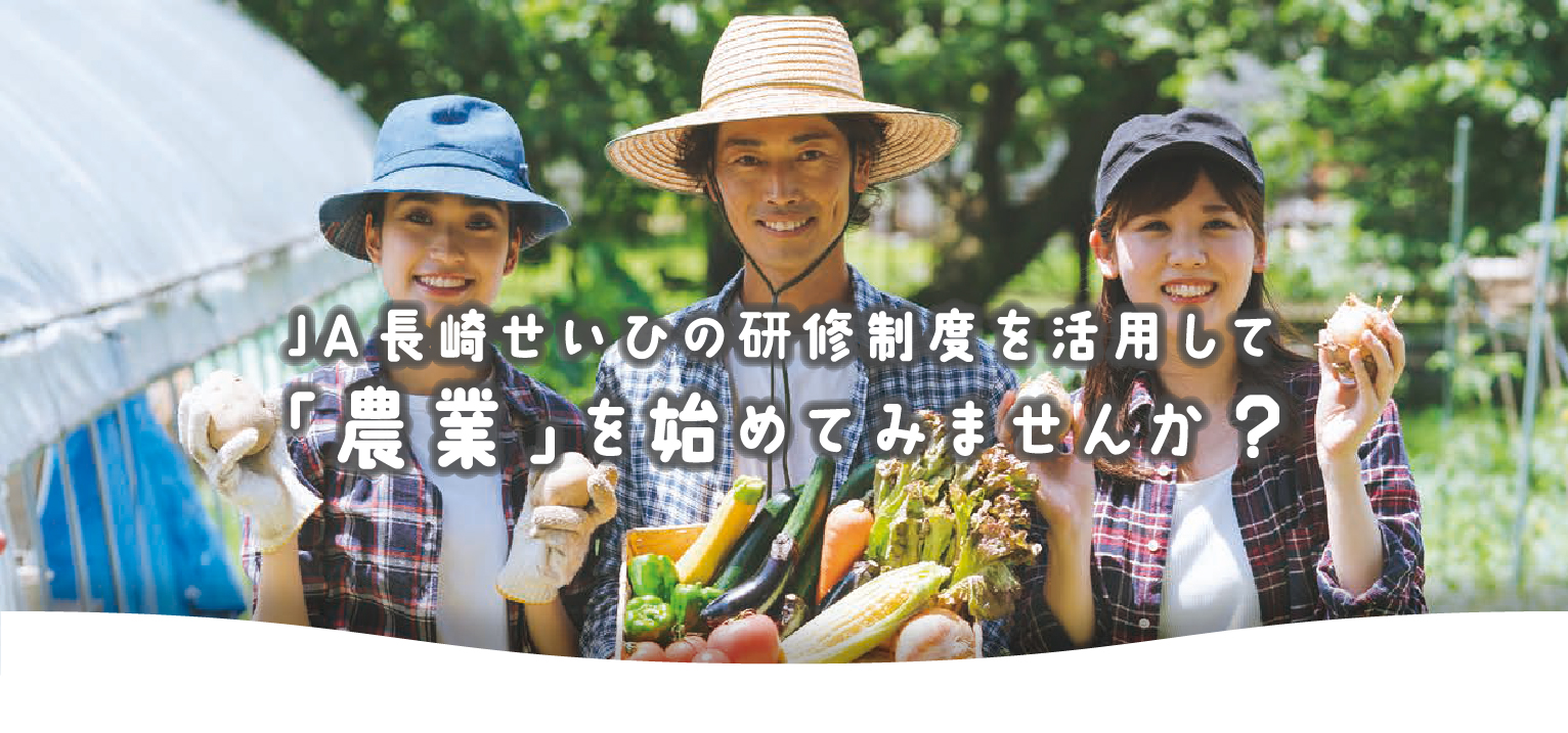 JA長崎せいひの研修制度を活用して「農業」をはじめてみませんか？